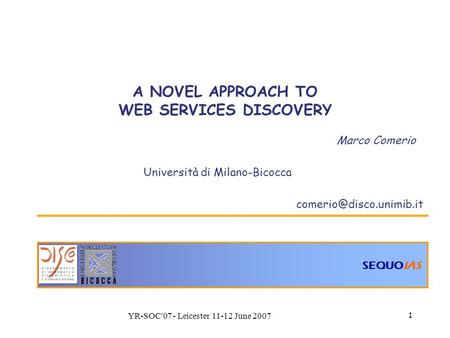 SEQUOIAS YR-SOC'07 - Leicester 11-12 June 2007 1 A NOVEL APPROACH TO WEB SERVICES DISCOVERY Marco Comerio Università di Milano-Bicocca