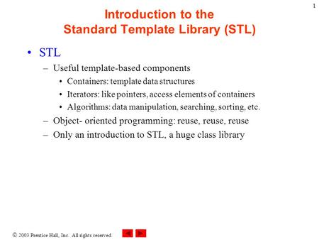  2003 Prentice Hall, Inc. All rights reserved. 1 Introduction to the Standard Template Library (STL) STL –Useful template-based components Containers: