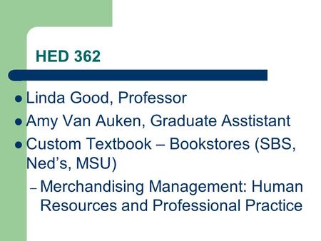 HED 362 Linda Good, Professor Amy Van Auken, Graduate Asstistant Custom Textbook – Bookstores (SBS, Ned’s, MSU) – Merchandising Management: Human Resources.