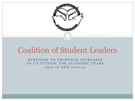 RESPONSE TO PROPOSED INCREASES TO UA TUITION FOR ACADEMIC YEARS 2011-12 AND 2012-13 Coalition of Student Leaders.