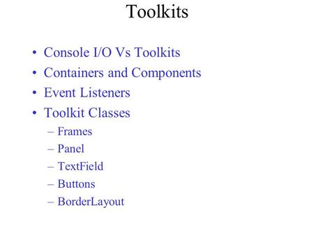 Toolkits Console I/O Vs Toolkits Containers and Components Event Listeners Toolkit Classes –Frames –Panel –TextField –Buttons –BorderLayout.