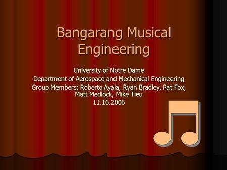 Bangarang Musical Engineering University of Notre Dame Department of Aerospace and Mechanical Engineering Group Members: Roberto Ayala, Ryan Bradley, Pat.