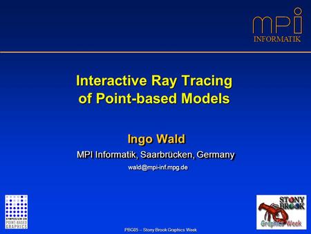 INFORMATIK PBG05 – Stony Brook Graphics Week Interactive Ray Tracing of Point-based Models Ingo Wald MPI Informatik, Saarbrücken, Germany MPI Informatik,