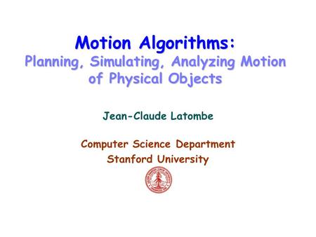 Motion Algorithms: Planning, Simulating, Analyzing Motion of Physical Objects Jean-Claude Latombe Computer Science Department Stanford University.