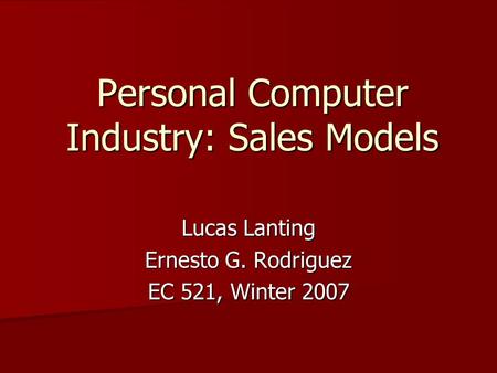 Personal Computer Industry: Sales Models Lucas Lanting Ernesto G. Rodriguez EC 521, Winter 2007.