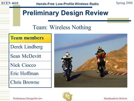 ECEN 4610 Spring 2006 Hands-Free Low-Profile Wireless Radio Preliminary Design Review Handmade by Robots Team members Derek Lindberg Sean McDevitt Nick.