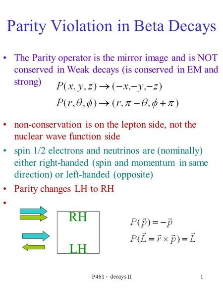 P461 - decays II1 Parity Violation in Beta Decays The Parity operator is the mirror image and is NOT conserved in Weak decays (is conserved in EM and strong)