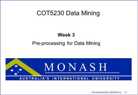 Pre-processing for Data Mining 3.1 COT5230 Data Mining Week 3 Pre-processing for Data Mining M O N A S H A U S T R A L I A ’ S I N T E R N A T I O N A.