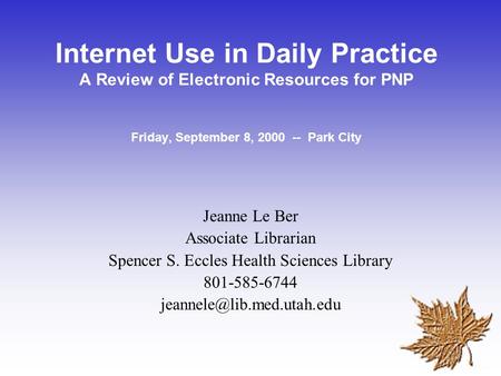 Internet Use in Daily Practice A Review of Electronic Resources for PNP Friday, September 8, 2000 -- Park City Jeanne Le Ber Associate Librarian Spencer.