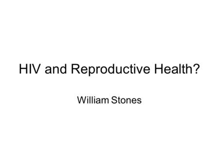 HIV and Reproductive Health? William Stones. Questions What is reproductive health? Is HIV best approached as a RH topic? What are the pros and cons of.