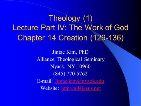 Theology (1) Lecture Part IV: The Work of God Chapter 14 Creation (129-136) Jintae Kim, PhD Alliance Theological Seminary Nyack, NY 10960 (845) 770-5762.