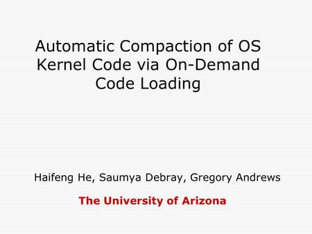 Automatic Compaction of OS Kernel Code via On-Demand Code Loading Haifeng He, Saumya Debray, Gregory Andrews The University of Arizona.