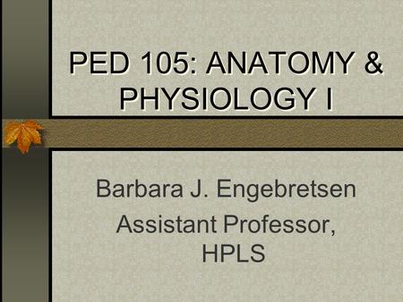 PED 105: ANATOMY & PHYSIOLOGY I Barbara J. Engebretsen Assistant Professor, HPLS.