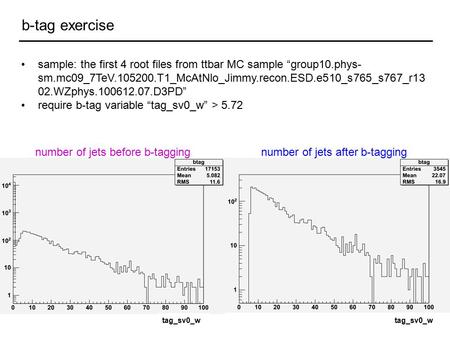 B-tag exercise sample: the first 4 root files from ttbar MC sample “group10.phys- sm.mc09_7TeV.105200.T1_McAtNlo_Jimmy.recon.ESD.e510_s765_s767_r13 02.WZphys.100612.07.D3PD”