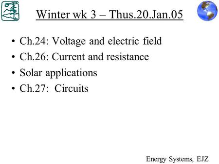 Winter wk 3 – Thus.20.Jan.05 Ch.24: Voltage and electric field Ch.26: Current and resistance Solar applications Ch.27: Circuits Energy Systems, EJZ.