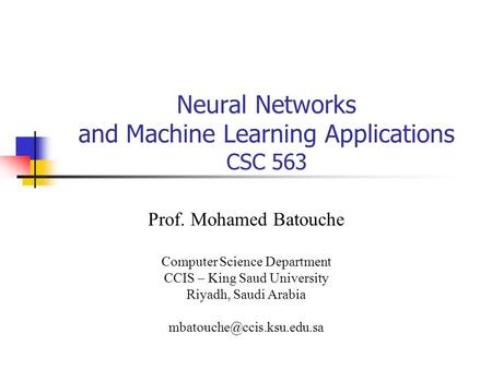 Neural Networks and Machine Learning Applications CSC 563 Prof. Mohamed Batouche Computer Science Department CCIS – King Saud University Riyadh, Saudi.