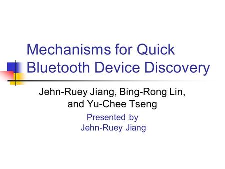 Mechanisms for Quick Bluetooth Device Discovery Jehn-Ruey Jiang, Bing-Rong Lin, and Yu-Chee Tseng Presented by Jehn-Ruey Jiang.