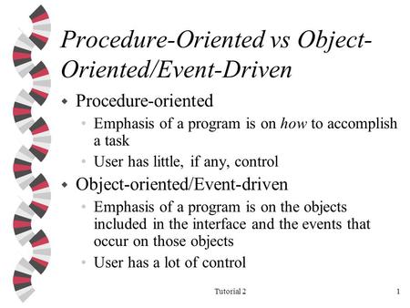 Tutorial 21 Procedure-Oriented vs Object- Oriented/Event-Driven w Procedure-oriented Emphasis of a program is on how to accomplish a task User has little,