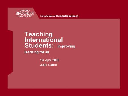 Directorate of Human Resources Teaching International Students: improving learning for all 24April 2006 Jude Carroll.