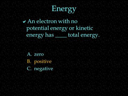 Energy  An electron with no potential energy or kinetic energy has ____ total energy. A.zero B.positive C.negative.