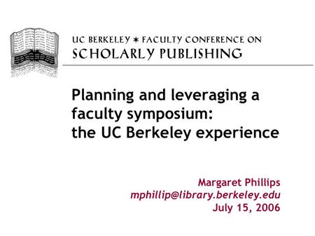 Planning and leveraging a faculty symposium: the UC Berkeley experience Margaret Phillips July 15, 2006.