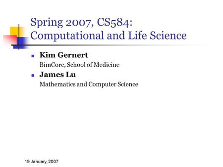 19 January, 2007 Spring 2007, CS584: Computational and Life Science Kim Gernert BimCore, School of Medicine James Lu Mathematics and Computer Science.