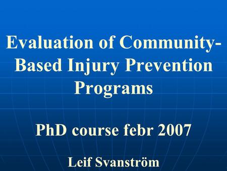 Evaluation of Community- Based Injury Prevention Programs PhD course febr 2007 Leif Svanström.