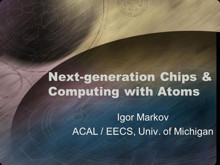 Next-generation Chips & Computing with Atoms Igor Markov ACAL / EECS, Univ. of Michigan.