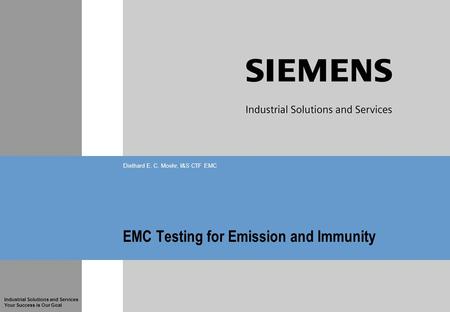 Industrial Solutions and Services Your Success is Our Goal EMC Testing for Emission and Immunity Diethard E. C. Moehr, I&S CTF EMC.