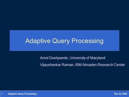 1 Adaptive Query Processing | Dec 22, 2005 Adaptive Query Processing Amol Deshpande, University of Maryland Vijayshankar Raman, IBM Almaden Research Center.