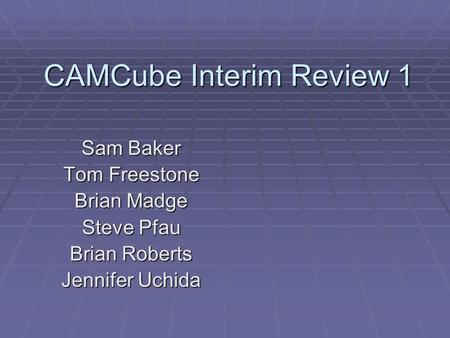 CAMCube Interim Review 1 Sam Baker Tom Freestone Brian Madge Steve Pfau Brian Roberts Jennifer Uchida.