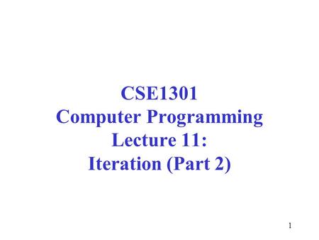 1 CSE1301 Computer Programming Lecture 11: Iteration (Part 2)