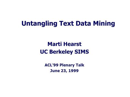 Untangling Text Data Mining Marti Hearst UC Berkeley SIMS ACL’99 Plenary Talk June 23, 1999.