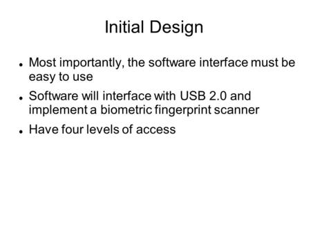 Initial Design Most importantly, the software interface must be easy to use Software will interface with USB 2.0 and implement a biometric fingerprint.