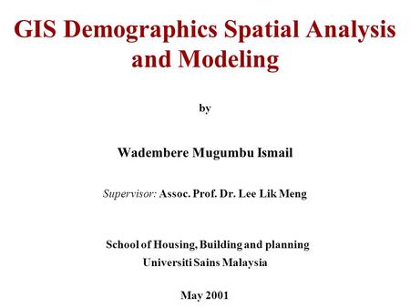 GIS Demographics Spatial Analysis and Modeling by Wadembere Mugumbu Ismail Supervisor: Assoc. Prof. Dr. Lee Lik Meng School of Housing, Building and planning.