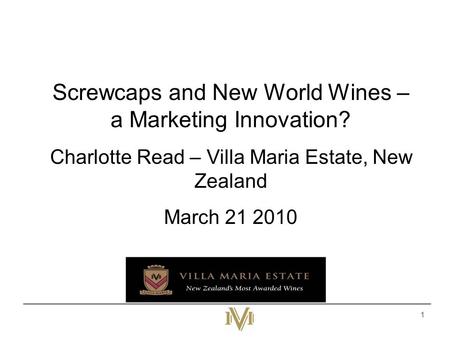 1 Screwcaps and New World Wines – a Marketing Innovation? Charlotte Read – Villa Maria Estate, New Zealand March 21 2010.