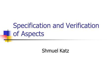 Specification and Verification of Aspects Shmuel Katz.