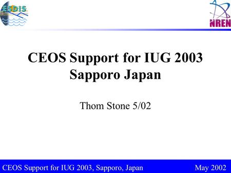 CEOS Support for IUG 2003, Sapporo, Japan May 2002 CEOS Support for IUG 2003 Sapporo Japan Thom Stone 5/02.