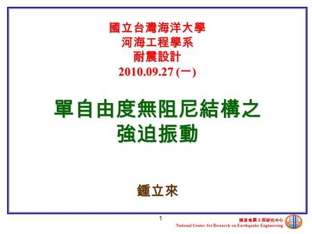 國家地震工程研究中心 National Center for Research on Earthquake Engineering 1 國立台灣海洋大學 河海工程學系 耐震設計 2010.09.27 ( 一 ) 單自由度無阻尼結構之 強迫振動 鍾立來.