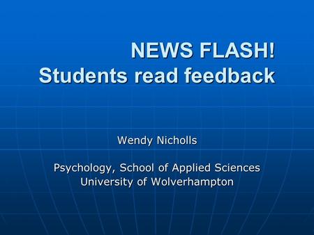 NEWS FLASH! Students read feedback Wendy Nicholls Psychology, School of Applied Sciences University of Wolverhampton.