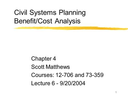 1 Civil Systems Planning Benefit/Cost Analysis Chapter 4 Scott Matthews Courses: 12-706 and 73-359 Lecture 6 - 9/20/2004.