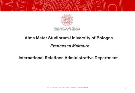 ALMA MATER STUDIORUM – UNIVERSITA’ DI BOLOGNA 1 Alma Mater Studiorum-University of Bologna Francesca Maltauro International Relations Administrative Department.