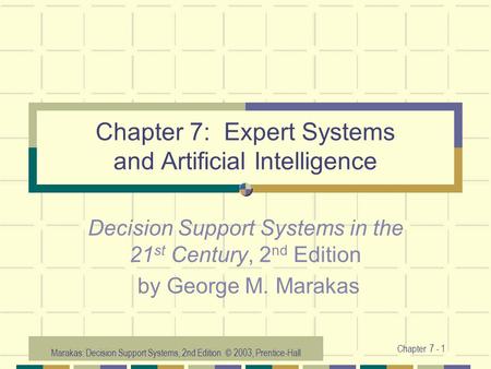 Marakas: Decision Support Systems, 2nd Edition © 2003, Prentice-Hall Chapter 7 - 1 Chapter 7: Expert Systems and Artificial Intelligence Decision Support.