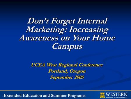 Extended Education and Summer Programs Don’t Forget Internal Marketing: Increasing Awareness on Your Home Campus UCEA West Regional Conference Portland,