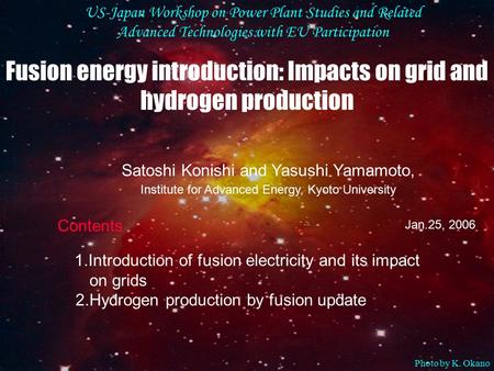 Satoshi Konishi and Yasushi Yamamoto, Institute for Advanced Energy, Kyoto University Jan.25, 2006 Fusion energy introduction: Impacts on grid and hydrogen.