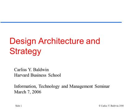 Slide 1 © Carliss Y. Baldwin 2006 Design Architecture and Strategy Carliss Y. Baldwin Harvard Business School Information, Technology and Management Seminar.