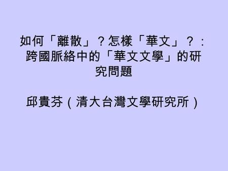 如何「離散」？怎樣「華文」？： 跨國脈絡中的「華文文學」的研 究問題 邱貴芬（清大台灣文學研究所）.