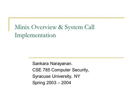 Minix Overview & System Call Implementation Sankara Narayanan. CSE 785 Computer Security, Syracuse University, NY Spring 2003 – 2004.