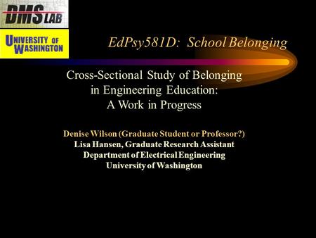 EdPsy581D: School Belonging Cross-Sectional Study of Belonging in Engineering Education: A Work in Progress Denise Wilson (Graduate Student or Professor?)