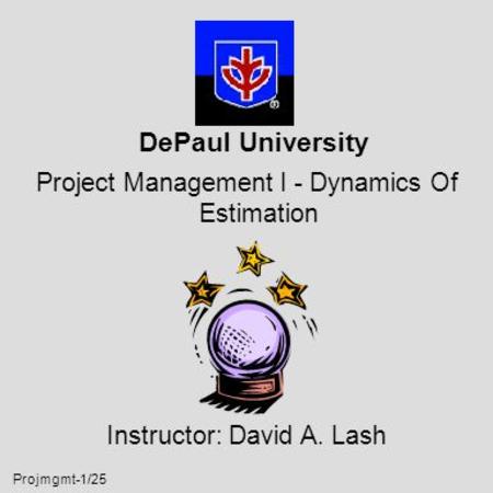 Projmgmt-1/25 DePaul University Project Management I - Dynamics Of Estimation Instructor: David A. Lash.